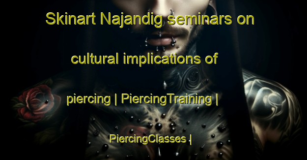 Skinart Najandig seminars on cultural implications of piercing | PiercingTraining | PiercingClasses | SkinartTraining-Philippines